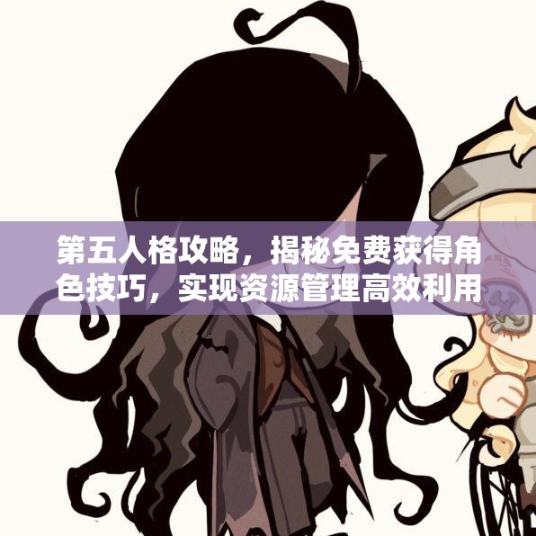第五人格攻略，揭秘免费获得角色技巧，实现资源管理高效利用与价值最大化