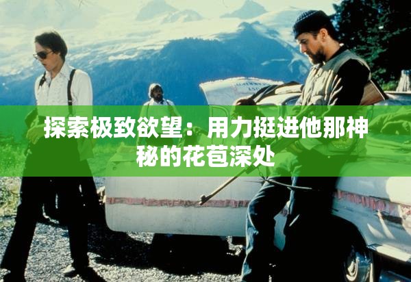 探索极致欲望：用力挺进他那神秘的花苞深处