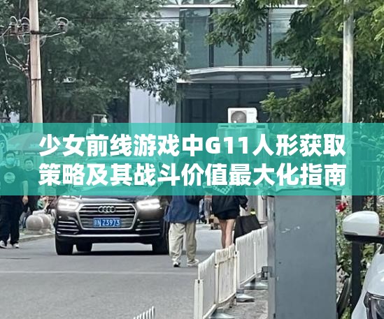 少女前线游戏中G11人形获取策略及其战斗价值最大化指南