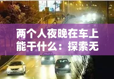 两个人夜晚在车上能干什么：探索无限可能的私密时光