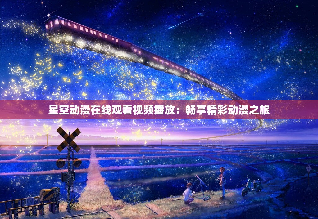 星空动漫在线观看视频播放：畅享精彩动漫之旅