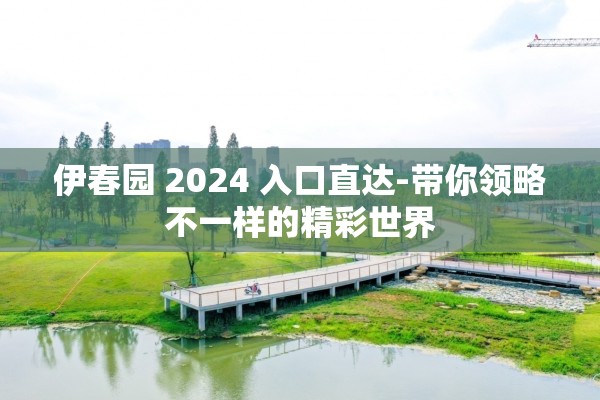 伊春园 2024 入口直达-带你领略不一样的精彩世界