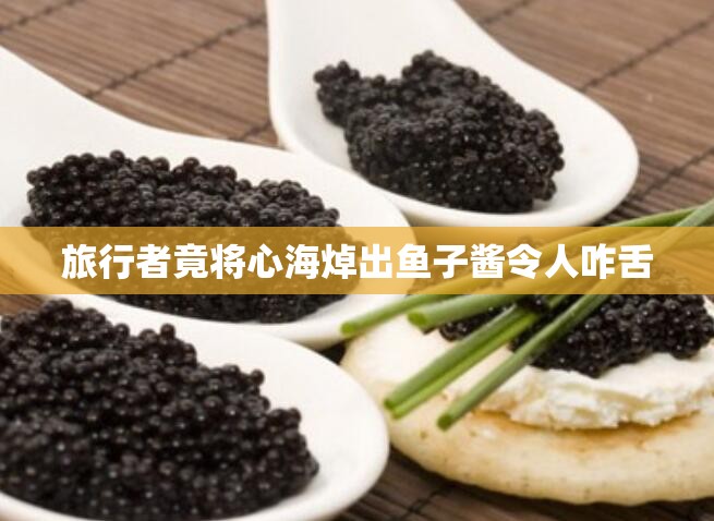 旅行者竟将心海焯出鱼子酱令人咋舌