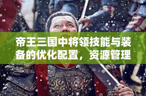 帝王三国中将领技能与装备的优化配置，资源管理的核心策略要素解析