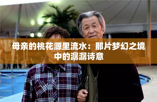 母亲的桃花源里流水：那片梦幻之境中的潺潺诗意
