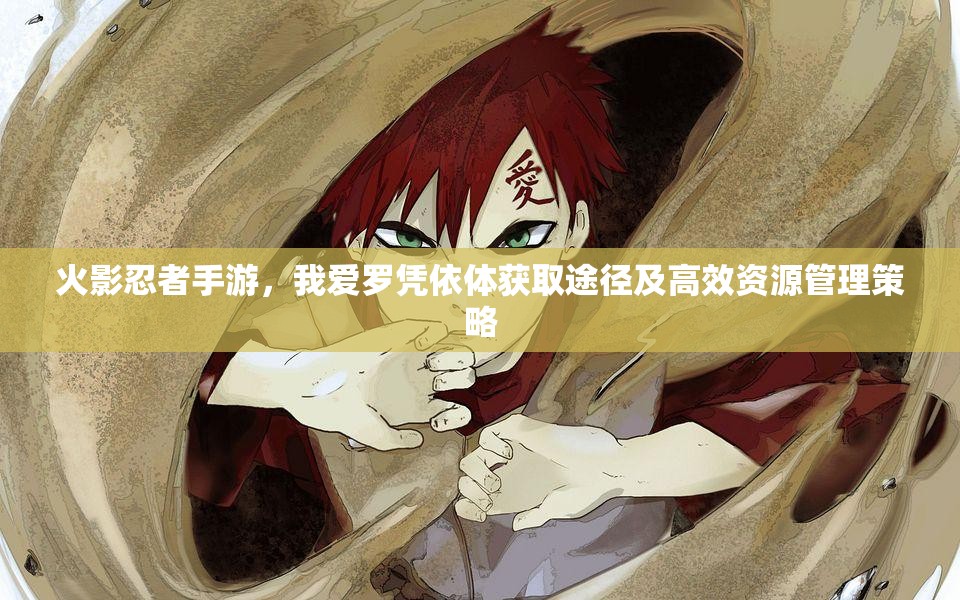 火影忍者手游，我爱罗凭依体获取途径及高效资源管理策略
