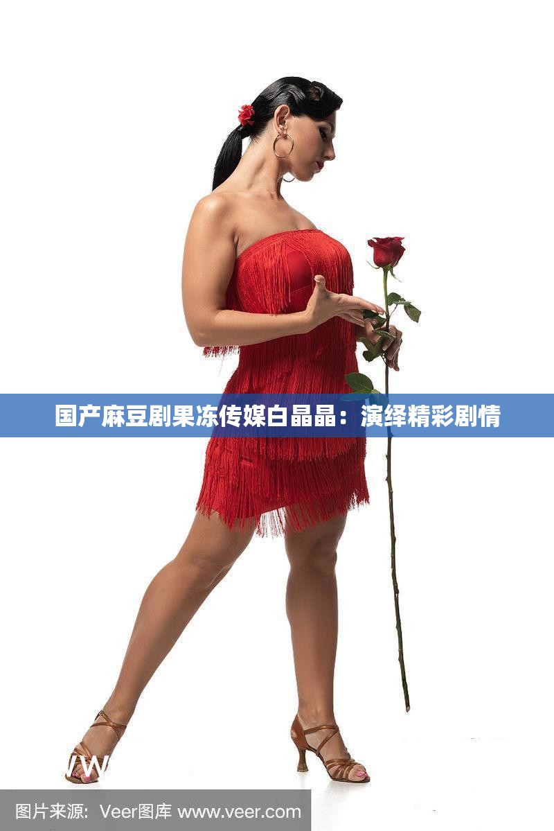 国产麻豆剧果冻传媒白晶晶：演绎精彩剧情