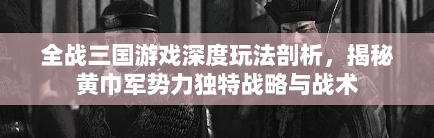 全战三国游戏深度玩法剖析，揭秘黄巾军势力独特战略与战术