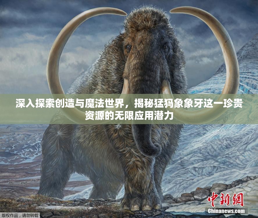深入探索创造与魔法世界，揭秘猛犸象象牙这一珍贵资源的无限应用潜力