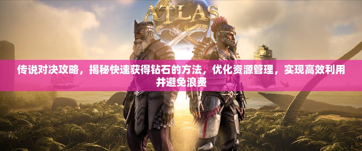 传说对决攻略，揭秘快速获得钻石的方法，优化资源管理，实现高效利用并避免浪费