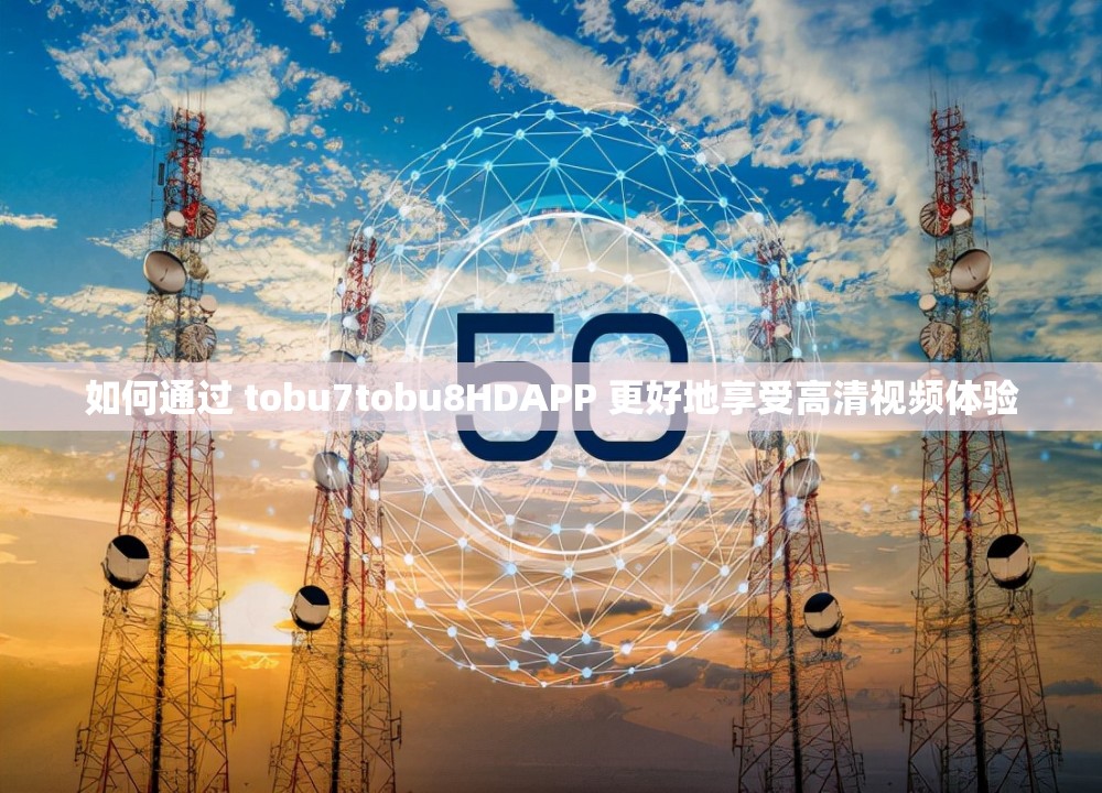 如何通过 tobu7tobu8HDAPP 更好地享受高清视频体验