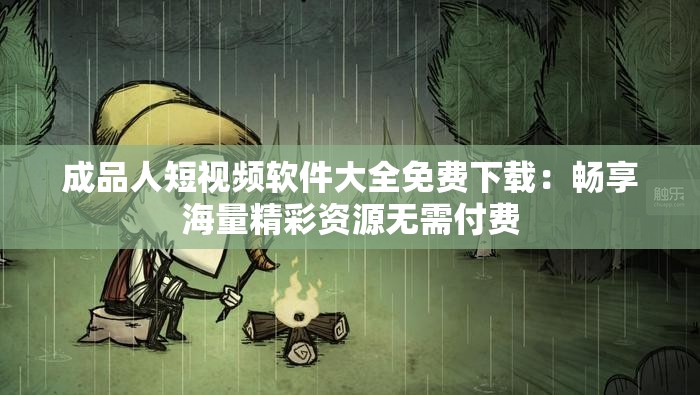 成品人短视频软件大全免费下载：畅享海量精彩资源无需付费