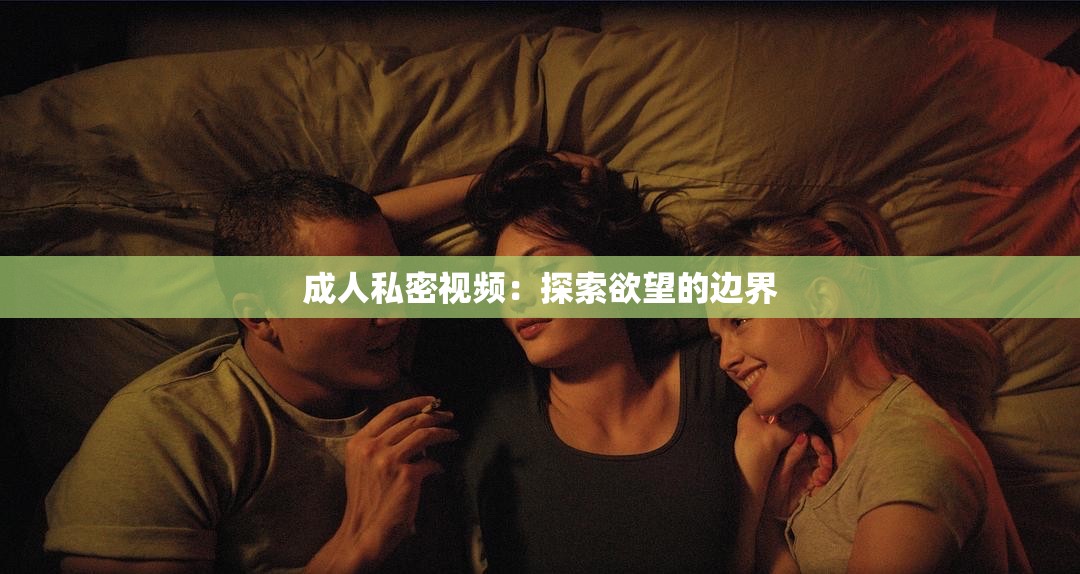 成人私密视频：探索欲望的边界