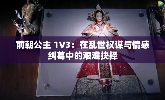 前朝公主 1V3：在乱世权谋与情感纠葛中的艰难抉择