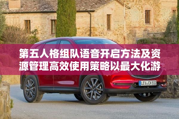 第五人格组队语音开启方法及资源管理高效使用策略以最大化游戏价值