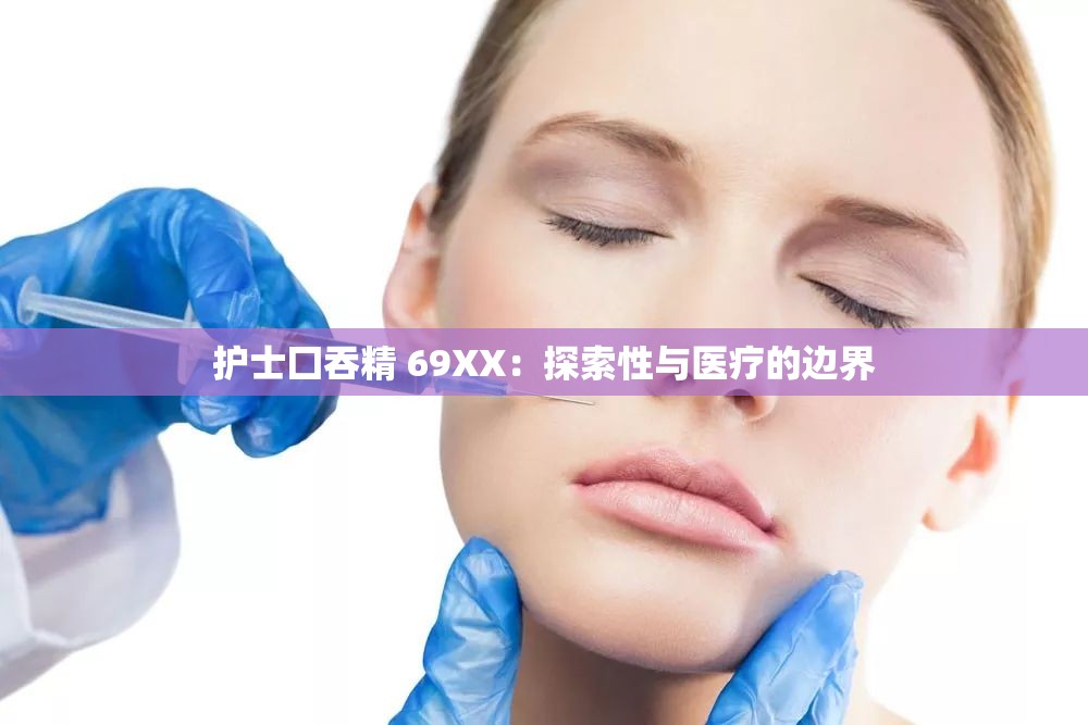 护士囗吞精 69XX：探索性与医疗的边界