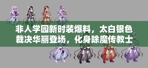 非人学园新时装爆料，太白银色裁决华丽登场，化身除魔传教士