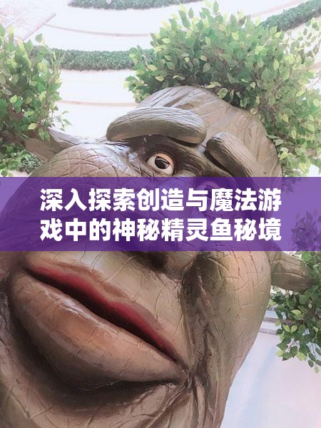 深入探索创造与魔法游戏中的神秘精灵鱼秘境，揭秘独特生态与宝藏
