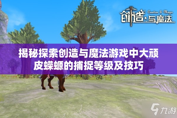 揭秘探索创造与魔法游戏中大顽皮蝾螈的捕捉等级及技巧
