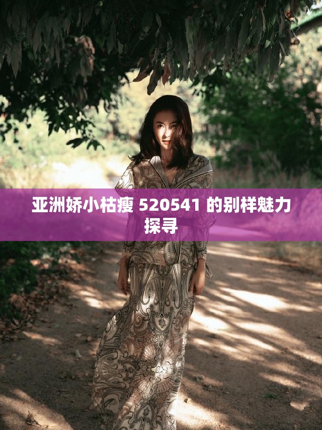 亚洲娇小枯瘦 520541 的别样魅力探寻