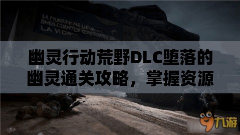 幽灵行动荒野DLC堕落的幽灵通关攻略，掌握资源管理的艺术是关键