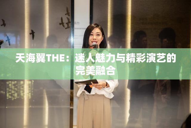 天海翼THE：迷人魅力与精彩演艺的完美融合