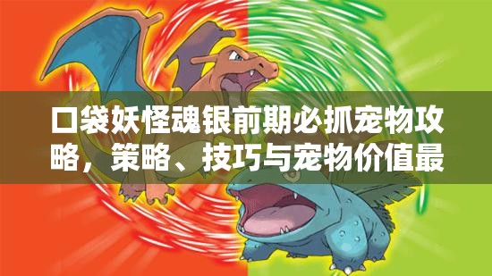 口袋妖怪魂银前期必抓宠物攻略，策略、技巧与宠物价值最大化指南
