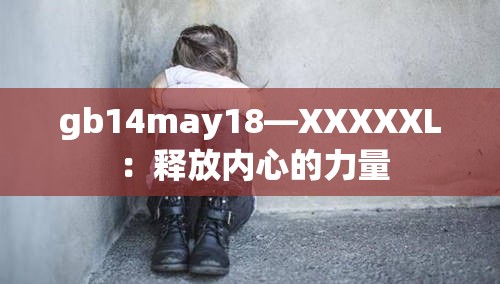 gb14may18—XXXXXL ：释放内心的力量