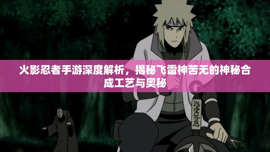 火影忍者手游深度解析，揭秘飞雷神苦无的神秘合成工艺与奥秘