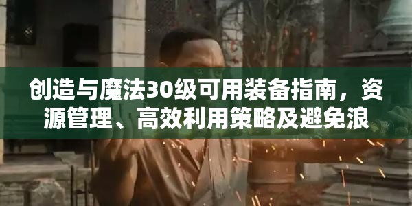 创造与魔法30级可用装备指南，资源管理、高效利用策略及避免浪费技巧