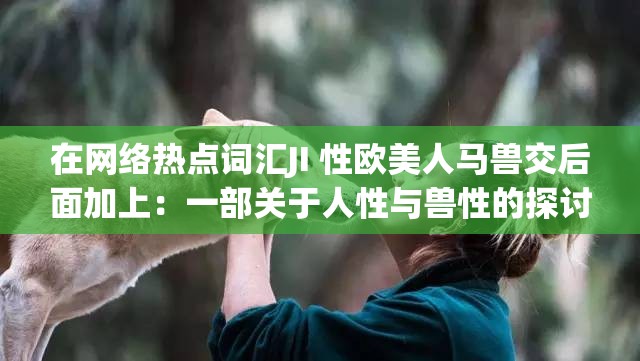 在网络热点词汇JI 性欧美人马兽交后面加上：一部关于人性与兽性的探讨
