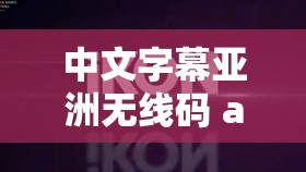 中文字幕亚洲无线码 a：探索亚洲激情无限的新视界