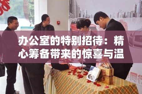 办公室的特别招待：精心筹备带来的惊喜与温馨体验
