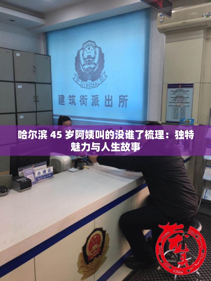 哈尔滨 45 岁阿姨叫的没谁了梳理：独特魅力与人生故事