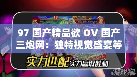 97 国产精品欲 OV 国产三炮网：独特视觉盛宴等你来享