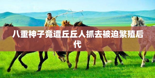 八重神子竟遭丘丘人抓去被迫繁殖后代