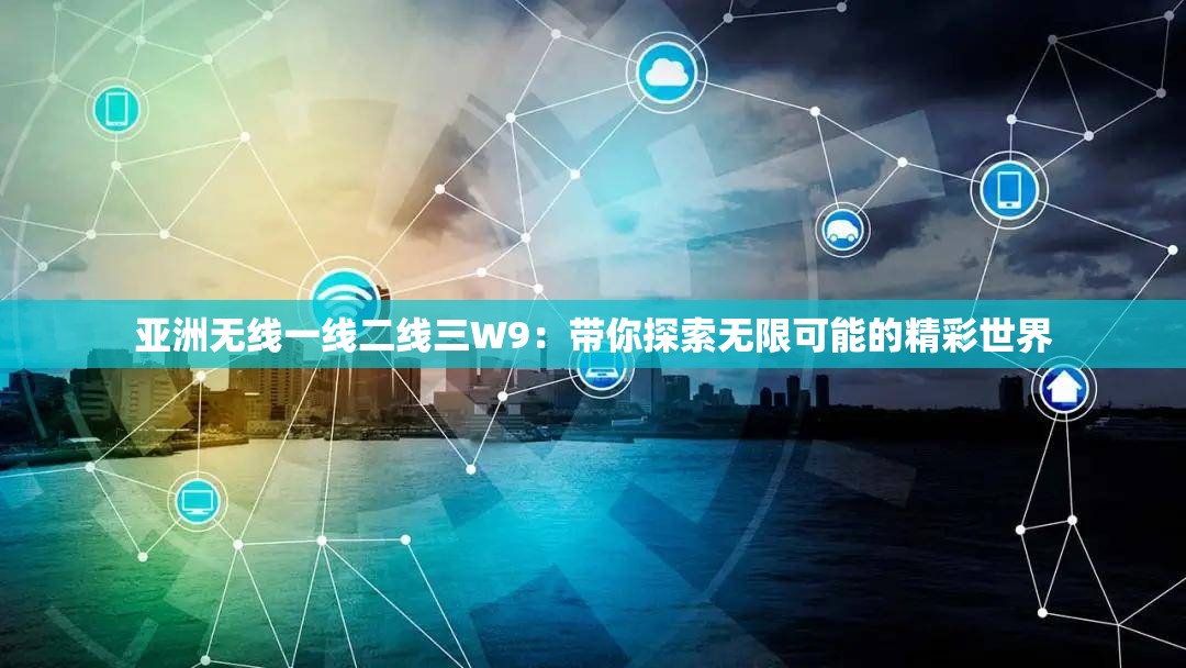 亚洲无线一线二线三W9：带你探索无限可能的精彩世界