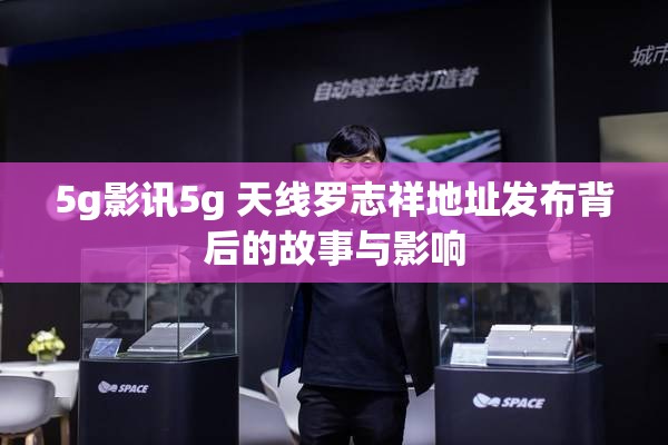 5g影讯5g 天线罗志祥地址发布背后的故事与影响