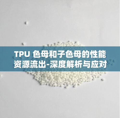 TPU 色母和子色母的性能资源流出-深度解析与应对策略