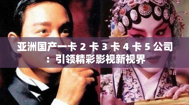 亚洲国产一卡 2 卡 3 卡 4 卡 5 公司：引领精彩影视新视界