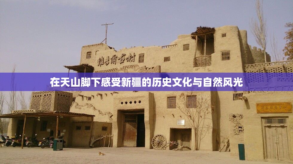 在天山脚下感受新疆的历史文化与自然风光