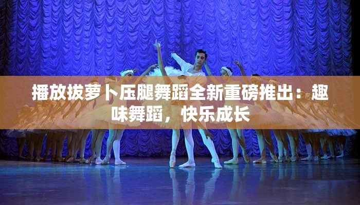 播放拔萝卜压腿舞蹈全新重磅推出：趣味舞蹈，快乐成长