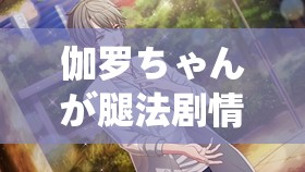 伽罗ちゃんが腿法剧情走向：一段精彩的故事即将展开