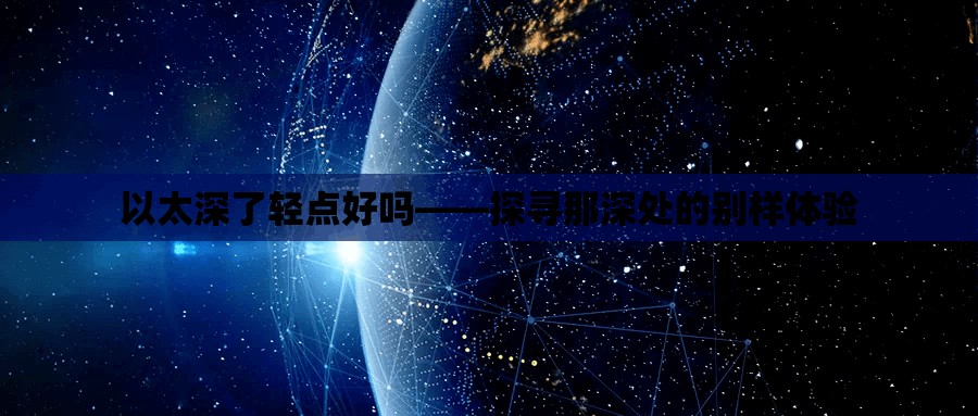 以太深了轻点好吗——探寻那深处的别样体验