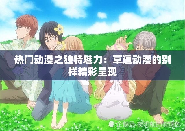 热门动漫之独特魅力：草逼动漫的别样精彩呈现