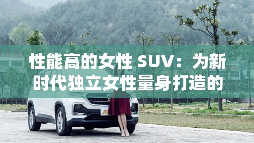 性能高的女性 SUV：为新时代独立女性量身打造的极致座驾