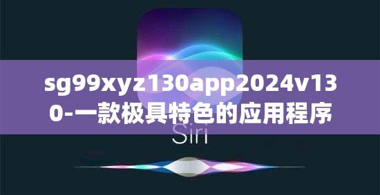 sg99xyz130app2024v130-一款极具特色的应用程序