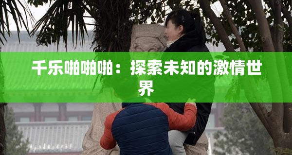 千乐啪啪啪：探索未知的激情世界