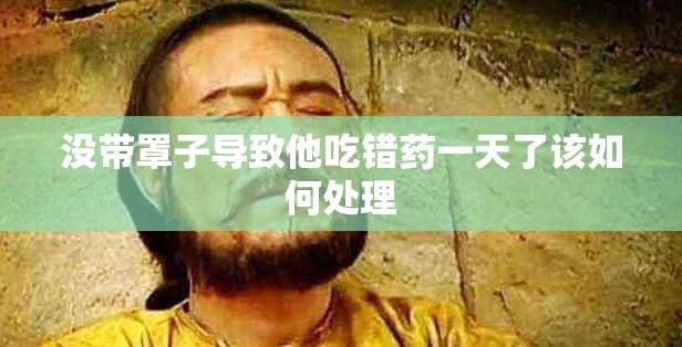 没带罩子导致他吃错药一天了该如何处理