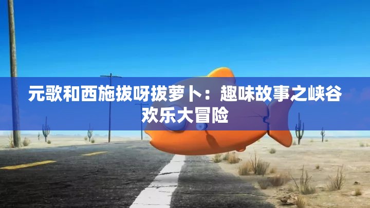 元歌和西施拔呀拔萝卜：趣味故事之峡谷欢乐大冒险